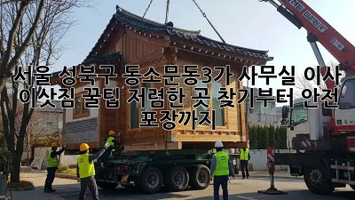 서울 성북구 동소문동3가 사무실 이사 이삿짐 꿀팁! 저렴한 곳 찾기부터 안전 포장까지! ✨